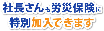 社長さんも労災保険に 特別加入できます